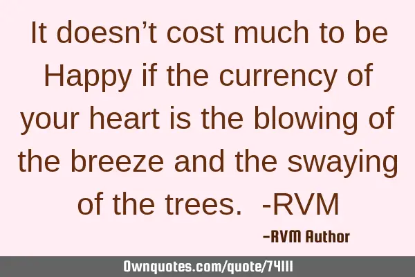 It doesn’t cost much to be Happy if the currency of your heart is the blowing of the breeze and