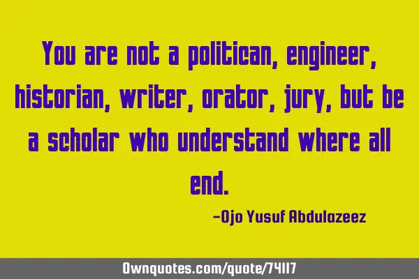 You are not a politican, engineer, historian, writer, orator, jury, but be a scholar who understand