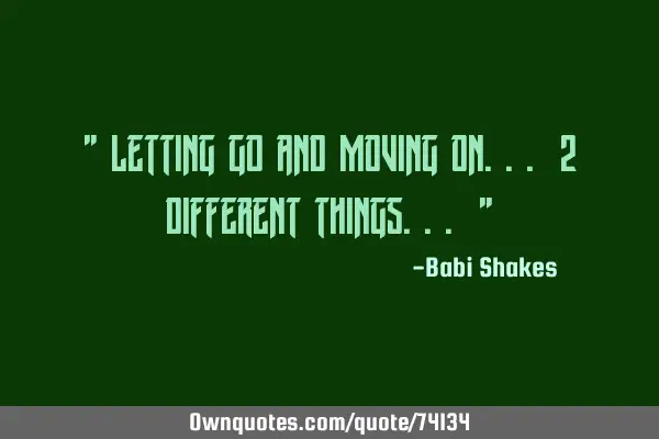 " Letting GO and moving on... 2 different things... "