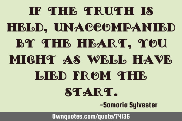 If the truth is held, unaccompanied by the heart, you might as well have lied from the