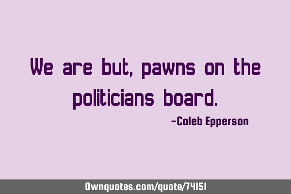 We are but, pawns on the politicians