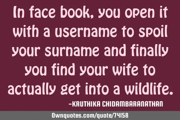 In face book,you open it with a username to spoil your surname and finally you find your wife to