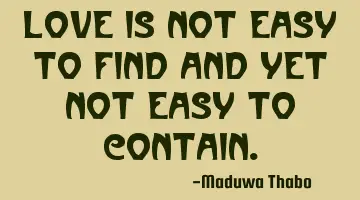 Love is not easy to find and yet not easy to contain.