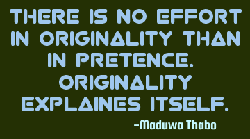 There is no effort in originality than in pretence. Originality explaines itself.