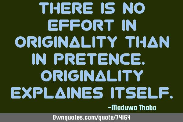 There is no effort in originality than in pretence. Originality explaines