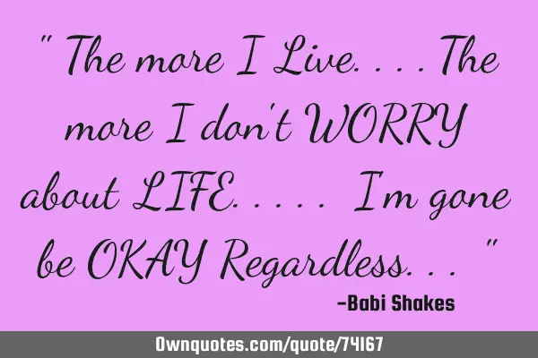 " The more I Live....The more I don