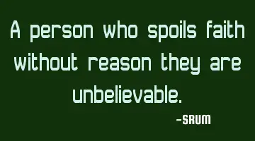 A person who spoils faith without reason they are unbelievable.