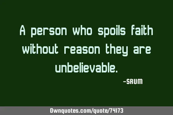 A person who spoils faith without reason they are