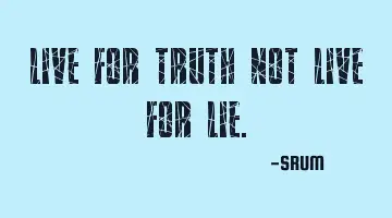 Live for truth not live for lie.