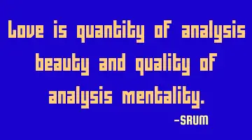 Love is quantity of analysis beauty and quality of analysis mentality.