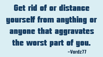 Get rid of or distance yourself from anything or anyone that aggravates the worst part of you.