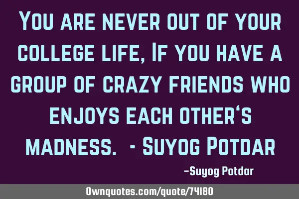 You are never out of your college life, If you have a group of crazy friends who enjoys each other
