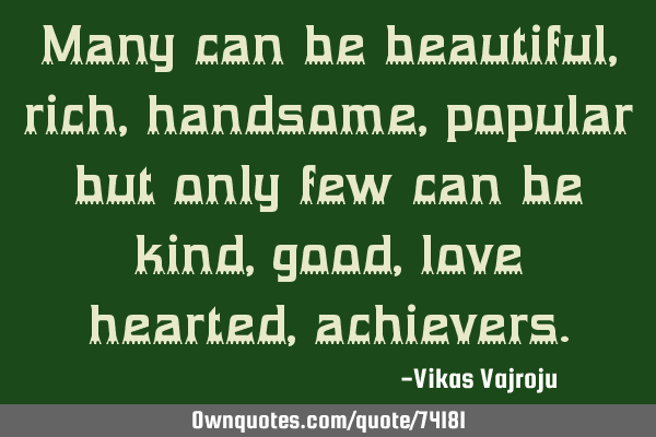 Many can be beautiful,rich,handsome,popular but only few can be kind,good,love hearted,