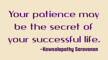 Your patience may be the secret of your successful life.