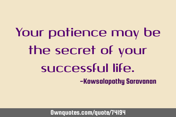 Your patience may be the secret of your successful