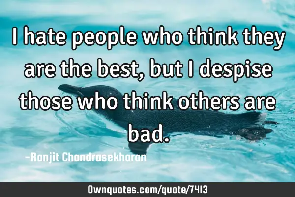 I hate people who think they are the best, but I despise those who think others are