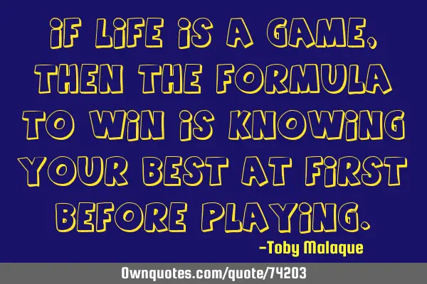 If LIFE is a game, then the formula to WIN is knowing your BEST at first before