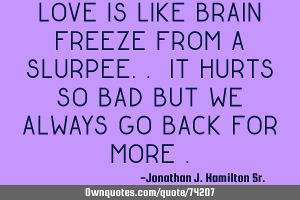 Love is like brain freeze from a Slurpee.. It hurts so bad but we always go back for more