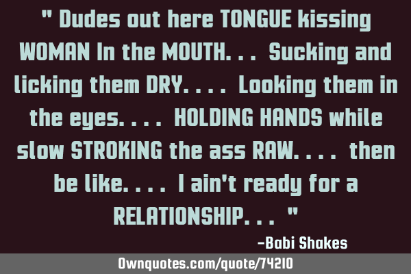 " Dudes out here TONGUE kissing WOMAN In the MOUTH... Sucking and licking them DRY.... Looking them