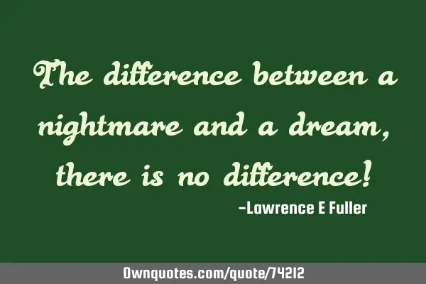 The difference between a nightmare and a dream, there is no difference!