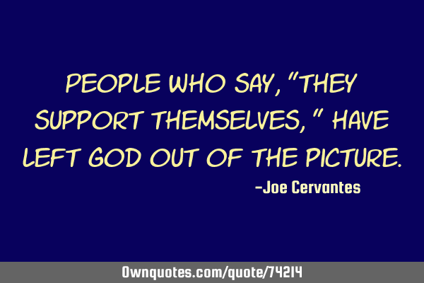 People who say, "they support themselves," have left God out of the