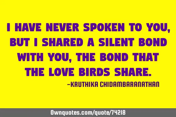 I have never spoken to you,but i shared a silent bond with you, the bond that the love birds