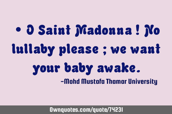 • O Saint Madonna ! No lullaby please ; we want your baby