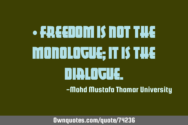• Freedom is not the monologue; it is the