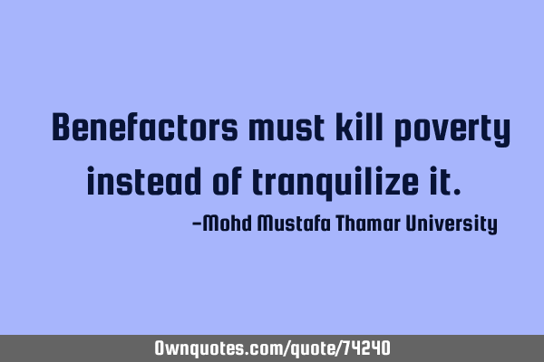 • Benefactors must kill poverty instead of tranquilize