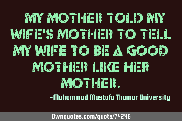 • My mother told my wife