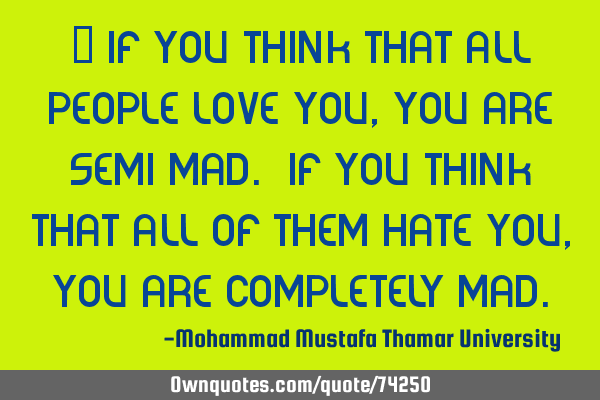 • If you think that all people love you , you are semi-mad. If you think that all of them hate