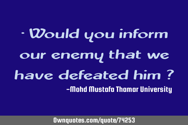 • Would you inform our enemy that we have defeated him ?