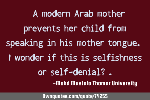 • A modern Arab mother prevents her child from speaking in his mother tongue. I wonder if this is