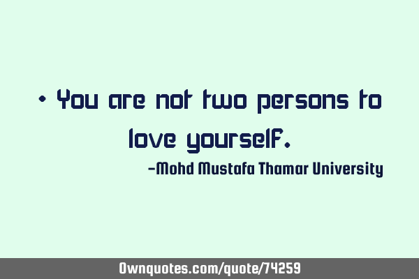 • You are not two persons to love