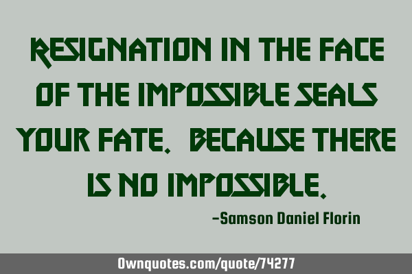 Resignation in the face of the impossible seals your fate. Because there is no