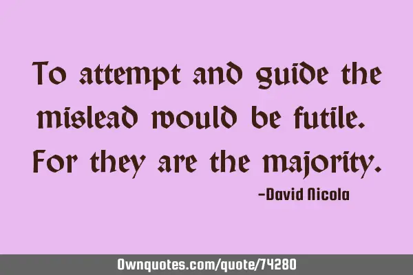 To attempt and guide the mislead would be futile. For they are the