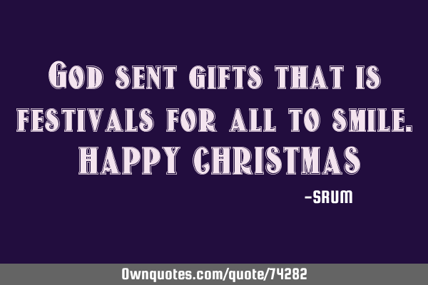 God sent gifts that is festivals for all to smile. HAPPY CHRISTMAS