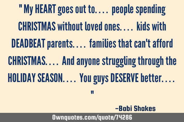 " My HEART goes out to.... people spending CHRISTMAS without loved ones.... kids with DEADBEAT