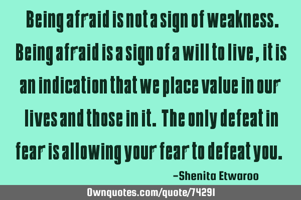 “Being afraid is not a sign of weakness. Being afraid is a sign of a will to live, it is an