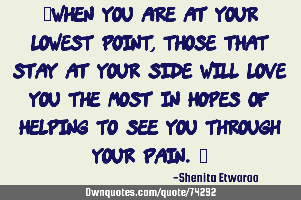 “When you are at your lowest point, those that stay at your side will love you the most in hopes