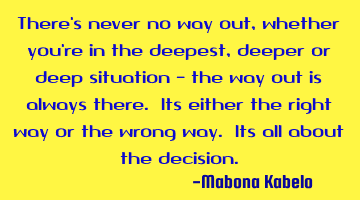 There's never no way out, whether you're in the deepest, deeper or deep situation - the way out is