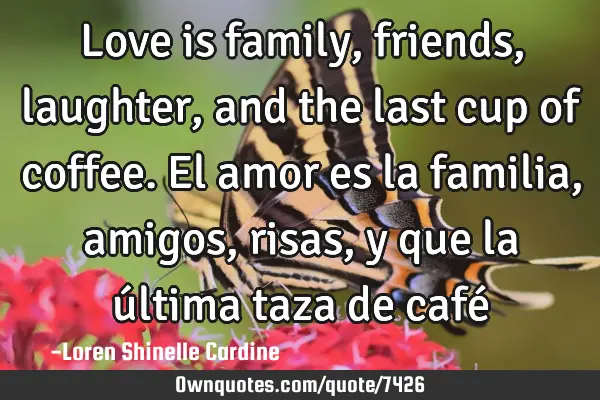 Love is family, friends, laughter, and the last cup of coffee. El amor es la familia, amigos, risas,