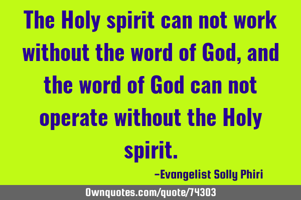 The Holy spirit can not work without the word of God, and the word of God can not operate without