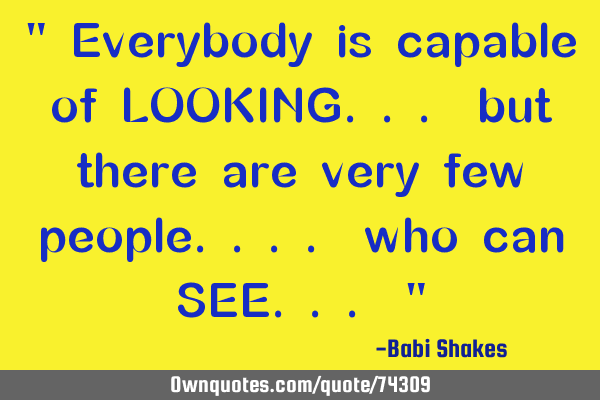 " Everybody is capable of LOOKING... but there are very few people.... who can SEE... "