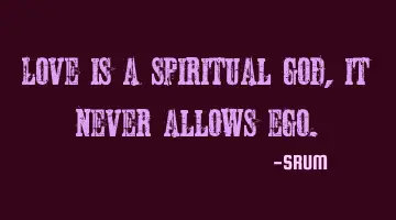 Love is a spiritual god , it never allows ego.