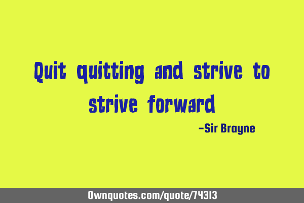 Quit quitting and strive to strive