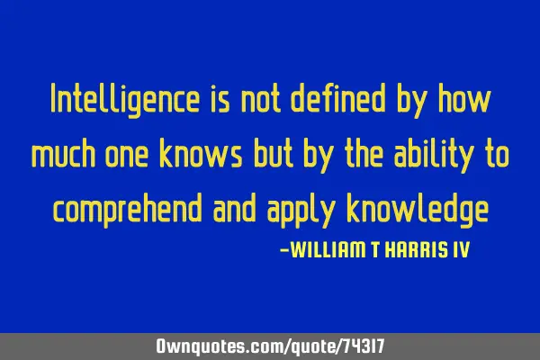 Intelligence is not defined by how much one knows but by the ability to comprehend and apply
