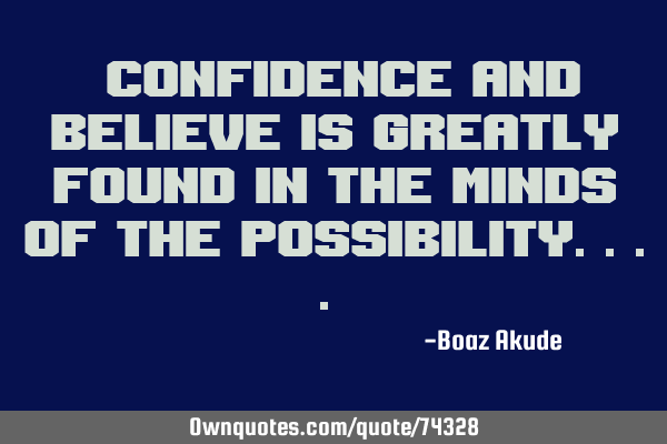"Confidence and Believe is greatly found in the minds of the possibility...."