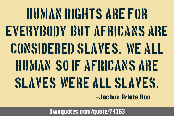 Human rights are for everybody, but Africans are considered slaves. We all human, so if Africans