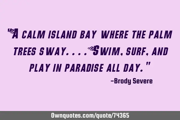 "A calm island bay where the palm trees sway.... Swim, surf, and play in paradise all day."